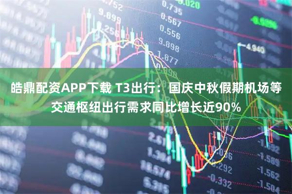 皓鼎配资APP下载 T3出行：国庆中秋假期机场等交通枢纽出行需求同比增长近90%