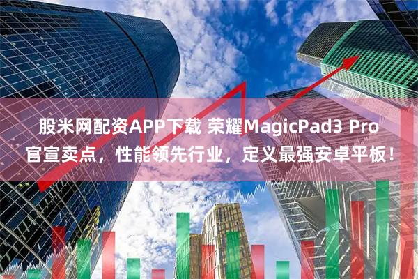 股米网配资APP下载 荣耀MagicPad3 Pro官宣卖点，性能领先行业，定义最强安卓平板！