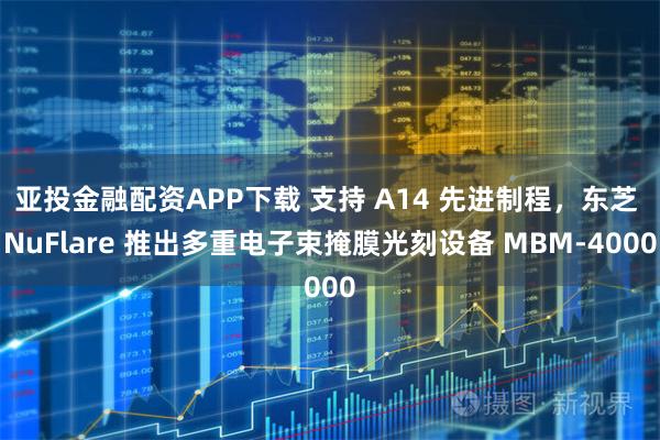 亚投金融配资APP下载 支持 A14 先进制程，东芝 NuFlare 推出多重电子束掩膜光刻设备 MBM-4000
