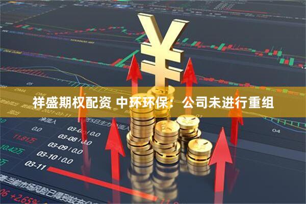 祥盛期权配资 中环环保：公司未进行重组
