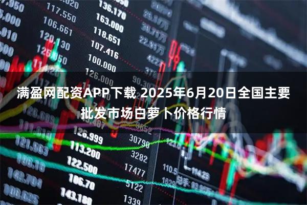 满盈网配资APP下载 2025年6月20日全国主要批发市场白萝卜价格行情
