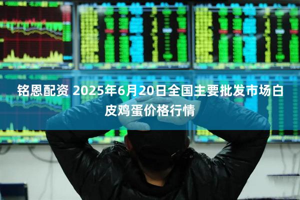 铭恩配资 2025年6月20日全国主要批发市场白皮鸡蛋价格行情