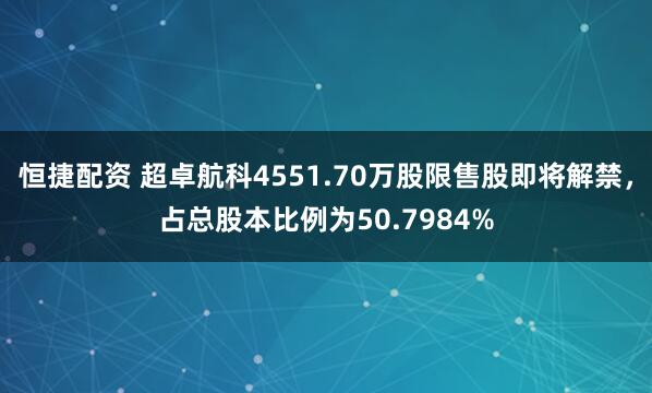 恒捷配资 超卓航科4551.70万股限售股即将解禁，占总股本比例为50.7984%