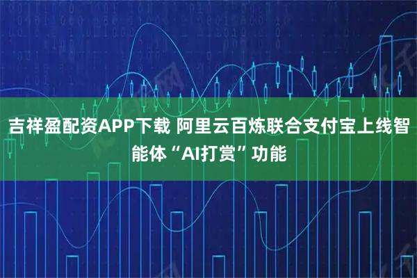 吉祥盈配资APP下载 阿里云百炼联合支付宝上线智能体“AI打赏”功能
