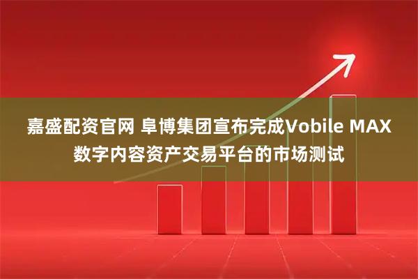 嘉盛配资官网 阜博集团宣布完成Vobile MAX数字内容资产交易平台的市场测试