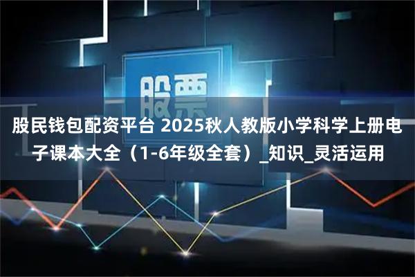 股民钱包配资平台 2025秋人教版小学科学上册电子课本大全（1-6年级全套）_知识_灵活运用