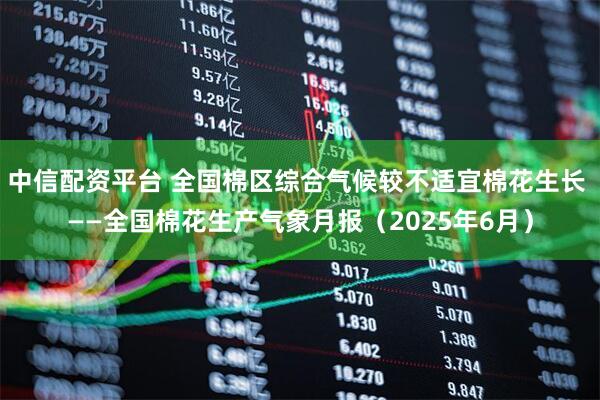 中信配资平台 全国棉区综合气候较不适宜棉花生长 ——全国棉花生产气象月报（2025年6月）