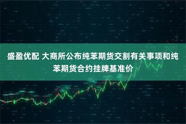 盛盈优配 大商所公布纯苯期货交割有关事项和纯苯期货合约挂牌基准价