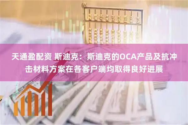天通盈配资 斯迪克：斯迪克的OCA产品及抗冲击材料方案在各客户端均取得良好进展