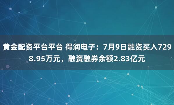 黄金配资平台平台 得润电子：7月9日融资买入7298.95万元，融资融券余额2.83亿元