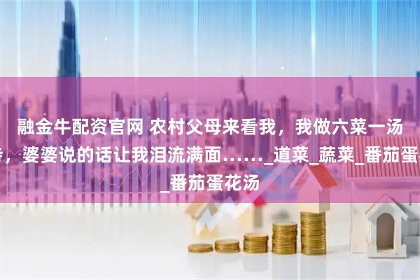 融金牛配资官网 农村父母来看我，我做六菜一汤招待，婆婆说的话让我泪流满面……_道菜_蔬菜_番茄蛋花汤