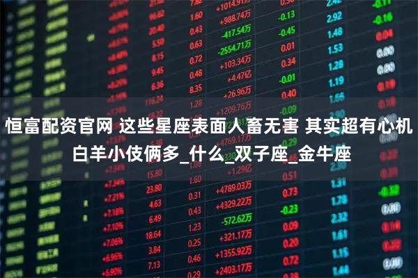 恒富配资官网 这些星座表面人畜无害 其实超有心机 白羊小伎俩多_什么_双子座_金牛座