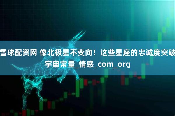 雪球配资网 像北极星不变向！这些星座的忠诚度突破宇宙常量_情感_com_org