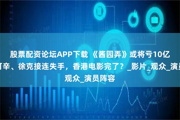 股票配资论坛APP下载 《酱园弄》或将亏10亿！陈可辛、徐克接连失手，香港电影完了？_影片_观众_演员阵容