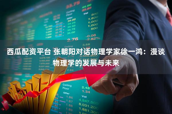 西瓜配资平台 张朝阳对话物理学家徐一鸿：漫谈物理学的发展与未来