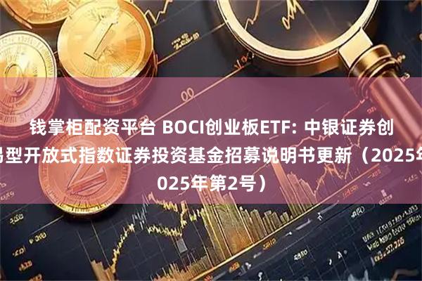 钱掌柜配资平台 BOCI创业板ETF: 中银证券创业板交易型开放式指数证券投资基金招募说明书更新（2025年第2号）