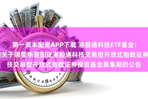 第一资本配资APP下载 港股通科技ETF基金: 华夏基金管理有限公司关于调整华夏国证港股通科技交易型开放式指数证券投资基金募集期的公告