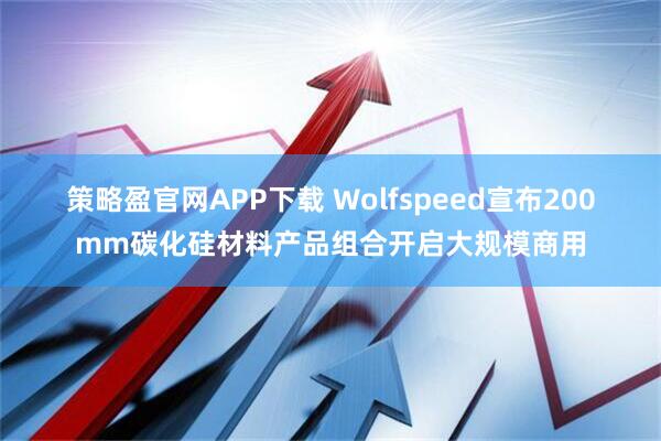 策略盈官网APP下载 Wolfspeed宣布200mm碳化硅材料产品组合开启大规模商用