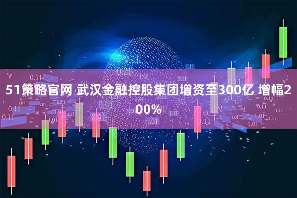 51策略官网 武汉金融控股集团增资至300亿 增幅200%