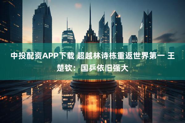 中投配资APP下载 超越林诗栋重返世界第一 王楚钦：国乒依旧强大