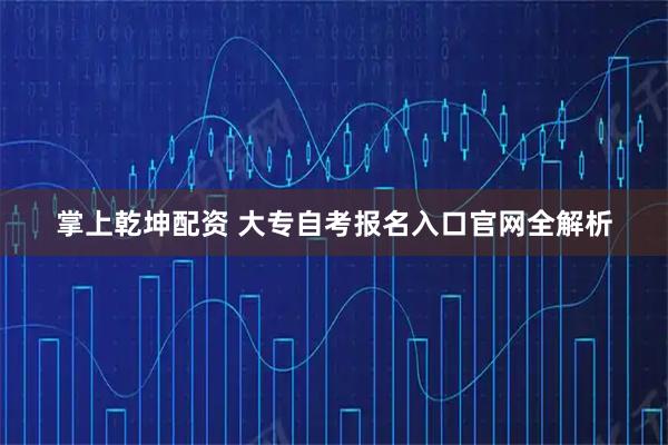 掌上乾坤配资 大专自考报名入口官网全解析