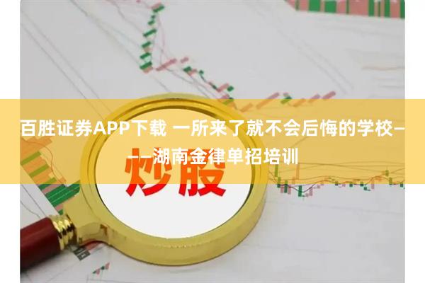 百胜证券APP下载 一所来了就不会后悔的学校———湖南金律单招培训