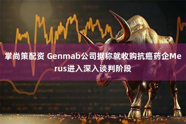 掌尚策配资 Genmab公司据称就收购抗癌药企Merus进入深入谈判阶段