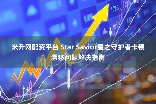 米升网配资平台 Star Savior星之守护者卡顿漂移问题解决指南