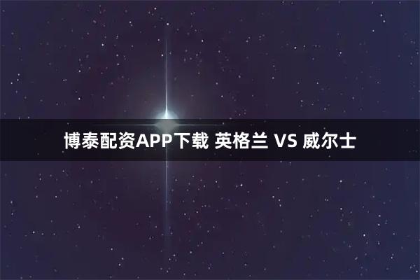 博泰配资APP下载 英格兰 VS 威尔士