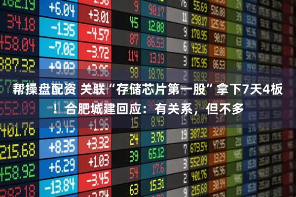 帮操盘配资 关联“存储芯片第一股”拿下7天4板！合肥城建回应：有关系，但不多