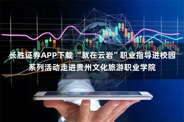 长胜证券APP下载 “就在云岩”职业指导进校园系列活动走进贵州文化旅游职业学院