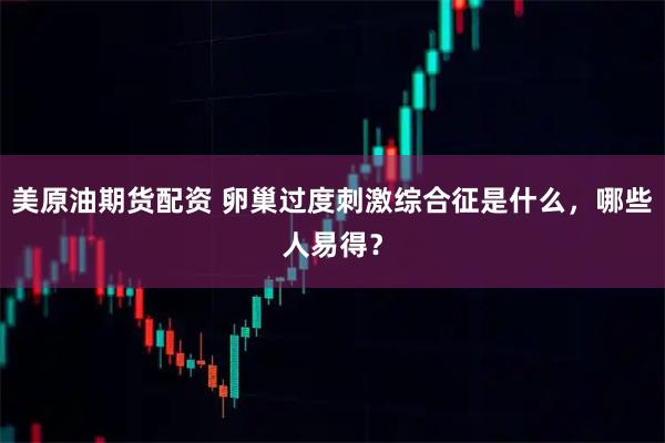 美原油期货配资 卵巢过度刺激综合征是什么，哪些人易得？