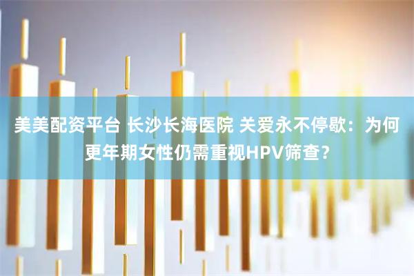 美美配资平台 长沙长海医院 关爱永不停歇：为何更年期女性仍需重视HPV筛查？