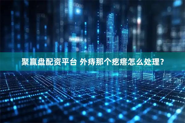 聚赢盘配资平台 外痔那个疙瘩怎么处理？