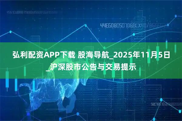 弘利配资APP下载 股海导航_2025年11月5日_沪深股市公告与交易提示
