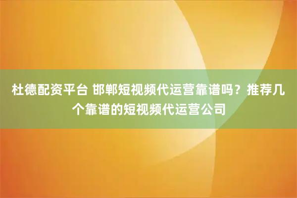 杜德配资平台 邯郸短视频代运营靠谱吗？推荐几个靠谱的短视频代运营公司