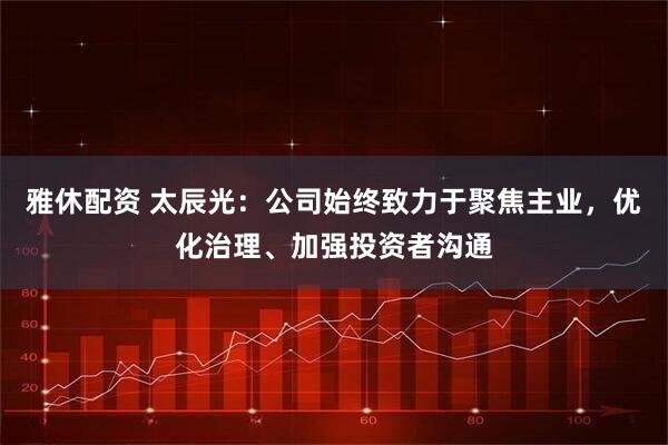 雅休配资 太辰光：公司始终致力于聚焦主业，优化治理、加强投资者沟通