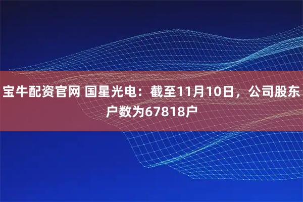 宝牛配资官网 国星光电：截至11月10日，公司股东户数为67818户