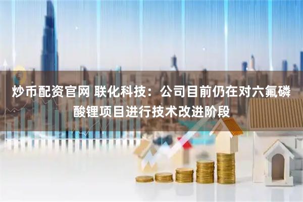 炒币配资官网 联化科技：公司目前仍在对六氟磷酸锂项目进行技术改进阶段
