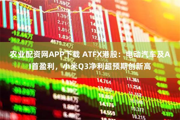 农业配资网APP下载 ATFX港股：电动汽车及AI首盈利，小米Q3净利超预期创新高