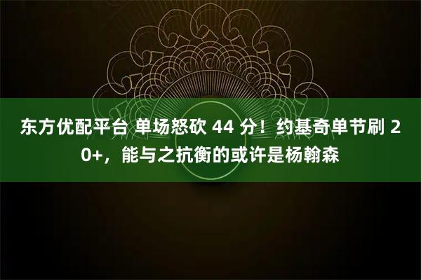 东方优配平台 单场怒砍 44 分！约基奇单节刷 20+，能与之抗衡的或许是杨翰森