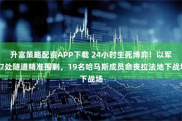 升富策略配资APP下载 24小时生死博弈！以军17处隧道精准围剿，19名哈马斯成员命丧拉法地下战场