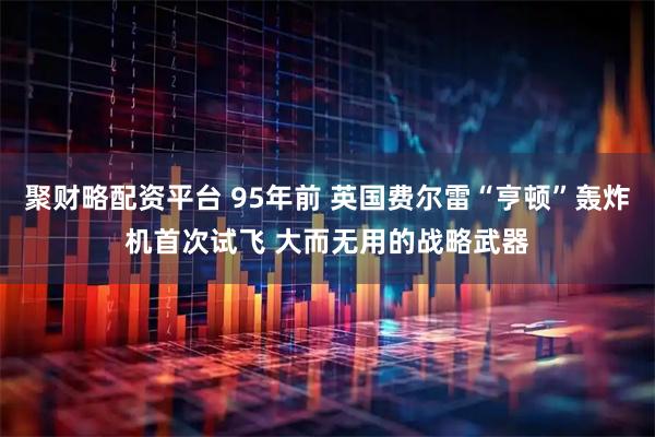 聚财略配资平台 95年前 英国费尔雷“亨顿”轰炸机首次试飞 大而无用的战略武器