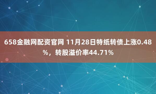 658金融网配资官网 11月28日特纸转债上涨0.48%，转股溢价率44.71%