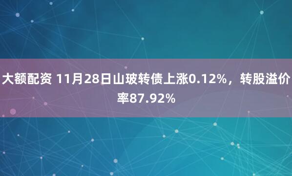大额配资 11月28日山玻转债上涨0.12%，转股溢价率87.92%