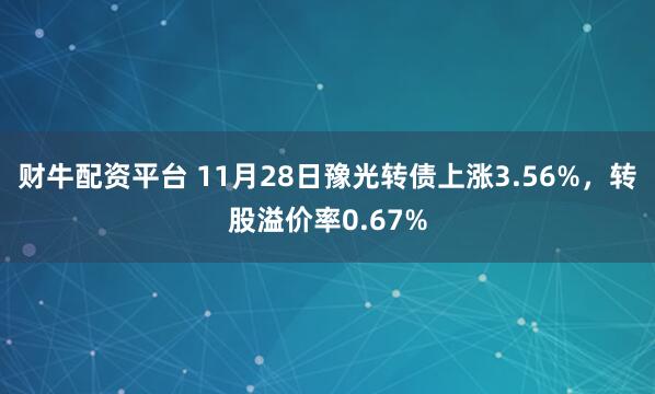 财牛配资平台 11月28日豫光转债上涨3.56%，转股溢价率0.67%