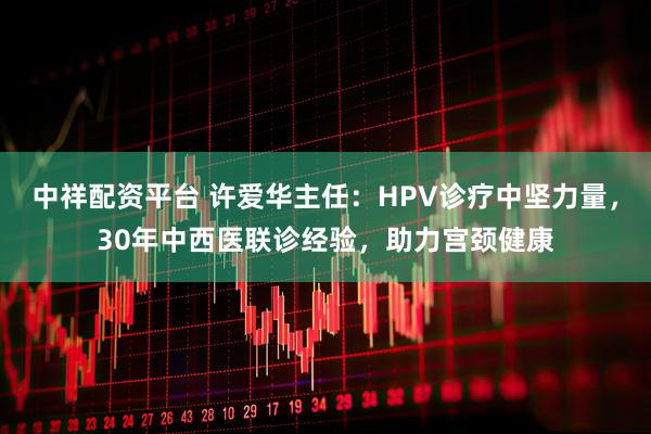 中祥配资平台 许爱华主任：HPV诊疗中坚力量，30年中西医联诊经验，助力宫颈健康