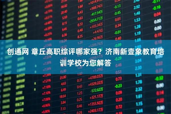 创通网 章丘高职综评哪家强？济南新壹象教育培训学校为您解答