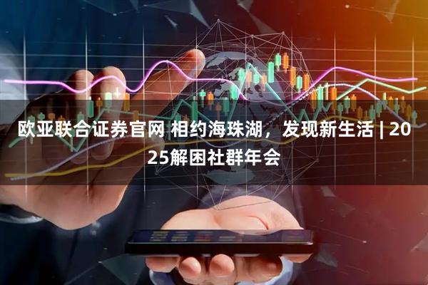 欧亚联合证券官网 相约海珠湖，发现新生活 | 2025解困社群年会