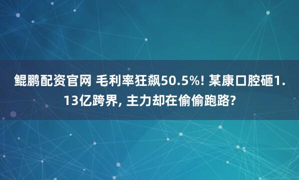 鲲鹏配资官网 毛利率狂飙50.5%! 某康口腔砸1.13亿跨界, 主力却在偷偷跑路?